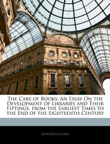 The Care of Books: An Essay On the Development of Libraries and Their Fittings, from the Earliest Times to the End of the Eighteenth Century