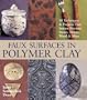 Faux Surfaces in Polymer Clay: 30 Techniques & Projects That Imitate Stones, Metals, Wood & More