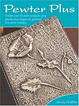 Pewter Plus: Create Over 30 Stylish Projects Using Pewter, Plus Copper, Tin, Gold-Leaf and Other Metallics