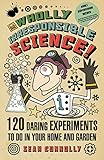 Wholly irresponsible science! : 120 daring experiments to do in your home and garden