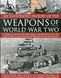 An illustrated history of the weapons of World War Two : a comprehensive directory of the military weapons used in World War Two, from field artillery and tanks to torpedo boats and night fighters, wi