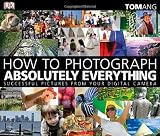 How to Photograph Absolutely Everything: Successful Pictures From Your Digital Camera