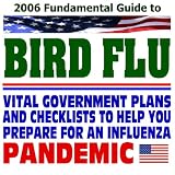 2006 Fundamental Guide to Bird Flu: Vital Government Plans and Checklists to Help You Prepare for an Influenza Pandemic--Avian Flu and H5N1 Threat