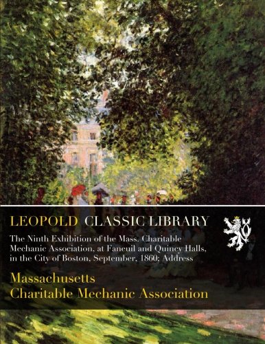 The Ninth Exhibition of the Mass. Charitable Mechanic Association, at Faneuil and Quincy Halls, in the City of Boston, September, 1860; Address