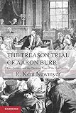The treason trial of Aaron Burr : law, politics, and the character wars of the new nation