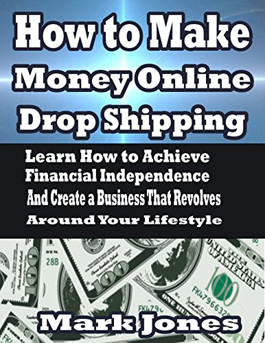 How to Make Money Online with Drop Shipping: Learn How to Achieve Financial Independence and Create a Business that revolves around your Lifestyle