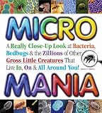 Micro Mania: A Really Close-Up Look at Bacteria, Bedbugs, & the Zillions of Other Gross Little Creatures That Live In, On & All Around You!