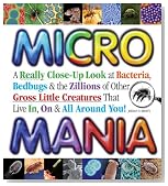Micro Mania: A Really Close-Up Look at Bacteria, Bedbugs, & the Zillions of Other Gross Little Creatures That Live In, On & All Around You!