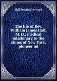 The life of Rev. William James Hall, M. D.: medical missionary to the slums of New York, pioneer mi