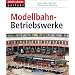 Modellbahn-Betriebswerke: Vom Vorbild zum Modell