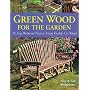 Green Wood for the Garden: 15 Easy Weekend Projects Using Freshly Cut Wood