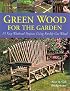 Green Wood for the Garden: 15 Easy Weekend Projects Using Freshly Cut Wood