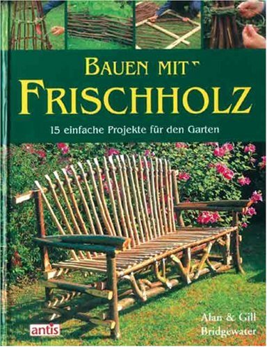 Bauen mit Frischholz: 15 einfache Projekte f&uuml;r den Garten