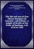 The life and acts of Don Alonzo EnrÃquez de Guzmán : microform : a knight of Seville of the Order of Santiago, A.D. 1518 to 1543