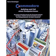 Commodore - Aufstieg und Fall eines Computerriesen: Ein kurzer Streifzug durch die Firmengeschichte mit Daten, Fakten und den Gr�nden, warum der Computerpionier am Ende scheiterte