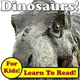 Dinosaurs! Learn About Dinosaurs While Learning To Read - Dinosaur Photos And Facts Make It Easy! (Over 45+ Photos of Dinosaurs)