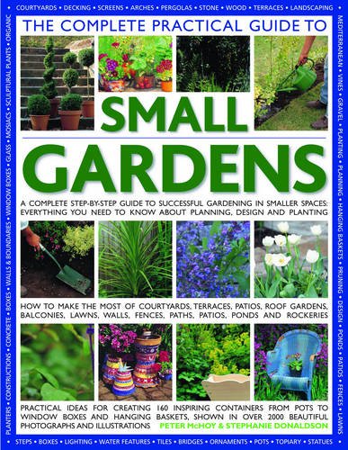 the complete practical guide to small gardens a complete step by step guide to gardening in small spaces everything