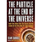 The Particle at the End of the Universe: How the Hunt for the Higgs Boson Leads Us to the Edge of a New World ~ Sean Carroll