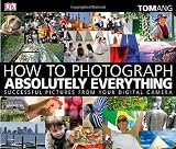 How to Photograph Absolutely Everything: Successful Pictures from your Digital Camera