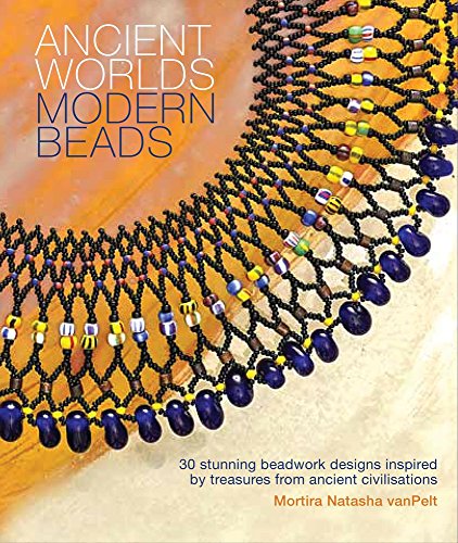 Ancient Worlds Modern Beads: 30 Stunning Beadwork Designs Inspired by Treasures from Ancient Civilizations, by Mortira Natasha van Pelt