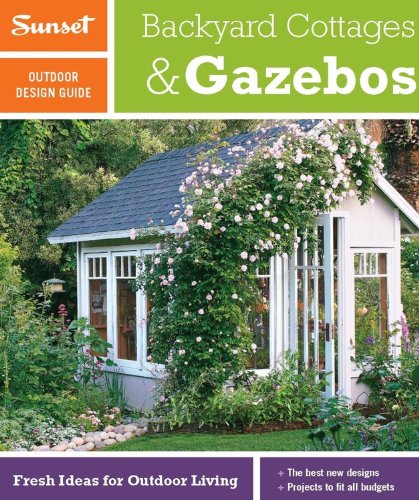 Sunset Outdoor Design Guide: Backyard Cottages & Gazebos: Fresh Ideas for Outdoor Living (Sunset Outdoor Design & Build Guides)