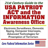 21st Century Guide to the USA Patriot Act and the Information Awareness Office - Electronic Surveillance, Domestic Spying, Computer Intercepts, and Advanced ... Terrorism (Core Federal Information Series)
