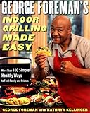 George Foreman's Indoor Grilling Made Easy: More Than 100 Simple, Healthy Ways to Feed Family and Friends