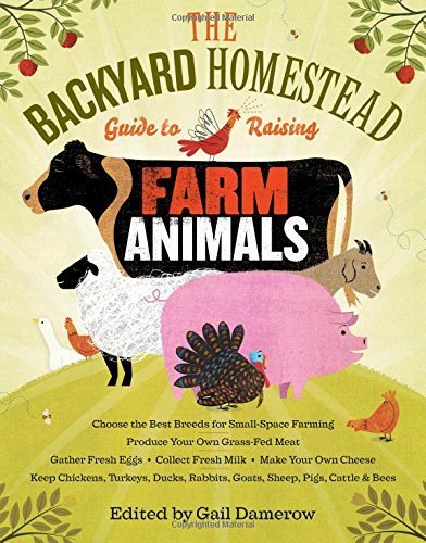 The Backyard Homestead Guide to Raising Farm Animals: Choose the Best Breeds for Small-Space Farming, Produce Your Own Grass-Fed Meat, Gather Fresh ... Rabbits, Goats, Sheep, Pigs, Cattle, & Bees [Paperback] [2011] (Author) Gail Damerow
