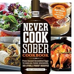 Never Cook Sober Cookbook: From Soused Scrambled Eggs to Kahlua Fudge Brownies, 100 (Fool)Proof Recipes