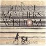 The Book Of Mothers' Wisdom: Maternal Advice from the Queen of Sheba to Princess Diana