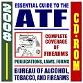 2008 Essential Guide to the ATF - Bureau of Alcohol, Tobacco, Firearms, and Explosives - Complete Coverage of Firearms, Alcohol and Tobacco Regulations, ... Laws, Handguns, Gun Control, Arson (CD-ROM)