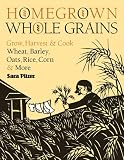 Homegrown Whole Grains: Grow, Harvest, and Cook Wheat, Barley, Oats, Rice, Corn and More