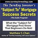 The TurnKey Investor's "Subject To" Mortgage Success Secrets (The Audio Program): What the "Subject To" Mortgage Pros Know That Beginners Do Not!