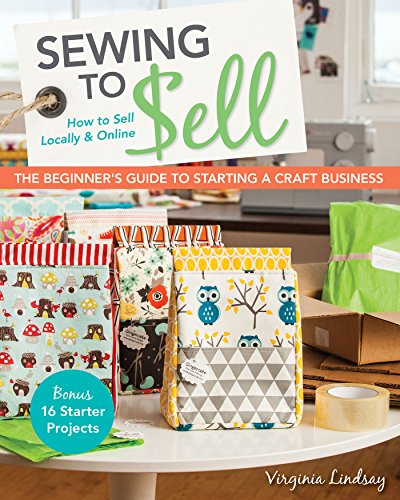 Sewing to Sell-The Beginner's Guide to Starting a Craft Business: Bonus-16 Starter Projects • How to Sell Locally & Online