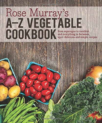 Rose Murray's A-Z Vegetable Cookbook: From asparagus to zucchini and everything in between, 250+ delicious and simple recipes