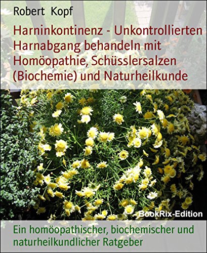 Harninkontinenz - Unkontrollierten Harnabgang behandeln mit Homöopathie, Schüsslersalzen (Biochemie) und Naturheilkunde: Ein homöopathischer, biochemischer ... Ratgeber (German Edition)