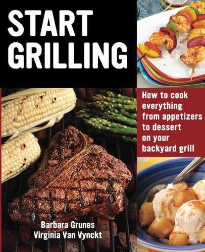 start grilling how to cook everything from appetizers to dessert on your backyard grill