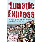 TheLunaticExpress:DiscoveringtheWorld...viaItsMostDangerousBuses,Boats,Trains,andPlanes
