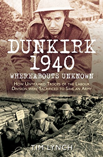 Dunkirk 1940: Whereabouts Unknown: How Untrained Troops of the Labour Divisions were Sacrificed to Save an Army