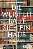 Die Weisheit baut sich ein Haus: Architektur und Geschichte von Bibliotheken - 