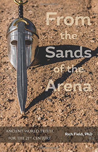 From the Sands of the Arena: Ancient World Trivia for the 21st Century, by Rich Field PhD