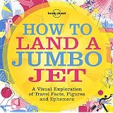 Lonely Planet How to Land a Jumbo Jet 1st Ed.: A Visual Exploration of Travel Facts, Figures & Ephemeraby Nigel Holmes