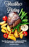 Flexible Dieting: Use the Power and Simplicity of IIFYM to Lose Weight and Feel Great
