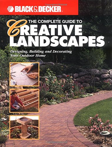 The Complete Guide to Creative Landscapes : Designing, Building, and Decorating Your Outdoor Home (Black & Decker Home Improvement Library)