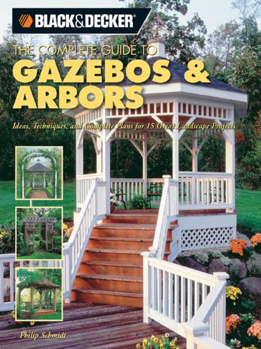 Black & Decker The Complete Guide to Gazebos & Arbors: Ideas, Techniques and Complete Plans for 15 Great Landscape Projects (Black & Decker Complete Guide)
