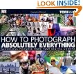 How to Photograph Absolutely Everything: Successful Pictures from your Digital Camera