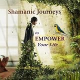 Shamanic Journeys to Empower Your Life