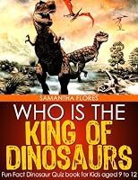 Who is the King of Dinosaurs? - Fun Fact Dinosaur Quiz book for Kids aged 9 to 12
