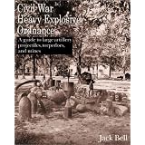 Civil War Heavy Explosive Ordnance: A Guide to Large Artillery Projectiles, Torpedoes, and... by Jack Bell