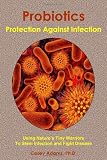 Probiotics - Protection Against Infection: Using Nature's Tiny Warriors To Stem Infection and Fight Disease